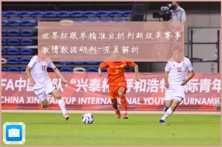 世界杯跟单精准分析判断效果赛事激情数据研判-深度解析