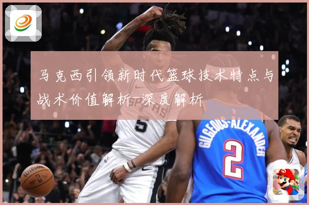 马克西引领新时代篮球技术特点与战术价值解析-深度解析