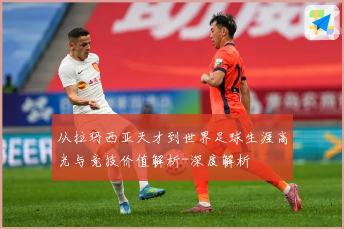 从拉玛西亚天才到世界足球生涯高光与竞技价值解析-深度解析