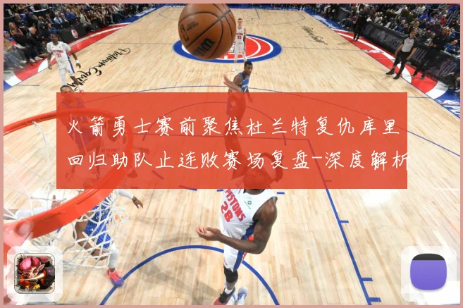 火箭勇士赛前聚焦杜兰特复仇库里回归助队止连败赛场复盘-深度解析