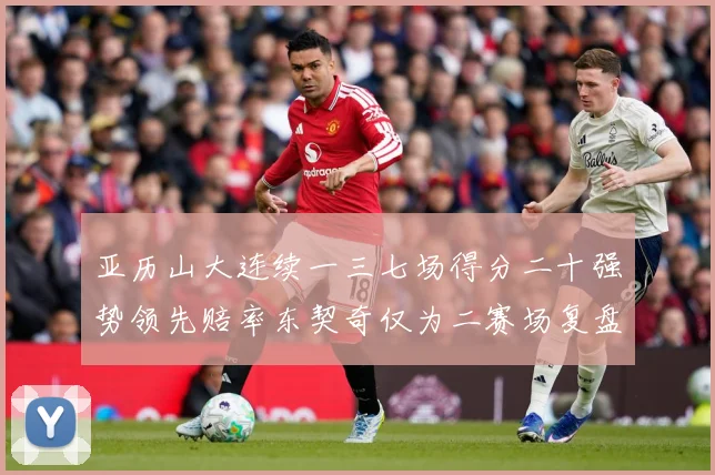 亚历山大连续一三七场得分二十强势领先赔率东契奇仅为二赛场复盘-深度解析