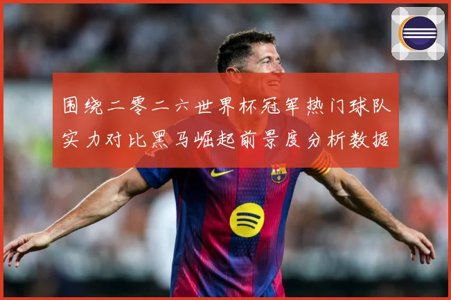 围绕二零二六世界杯冠军热门球队实力对比黑马崛起前景度分析数据研判-深度解析