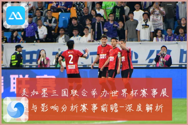 美加墨三国联合举办世界杯赛事展望与影响分析赛事前瞻-深度解析