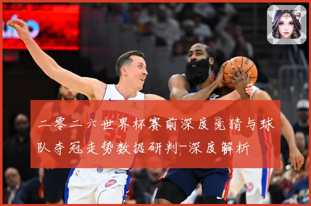 二零二六世界杯赛前深度竞猜与球队夺冠走势数据研判-深度解析
