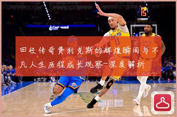 田径传奇费利克斯的辉煌瞬间与不凡人生历程成长观察-深度解析