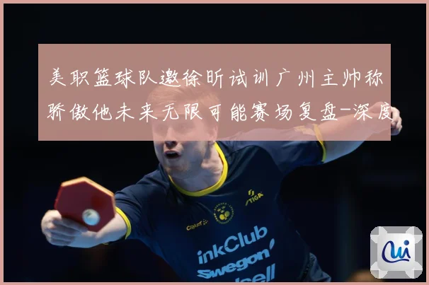 美职篮球队邀徐昕试训广州主帅称骄傲他未来无限可能赛场复盘-深度解析