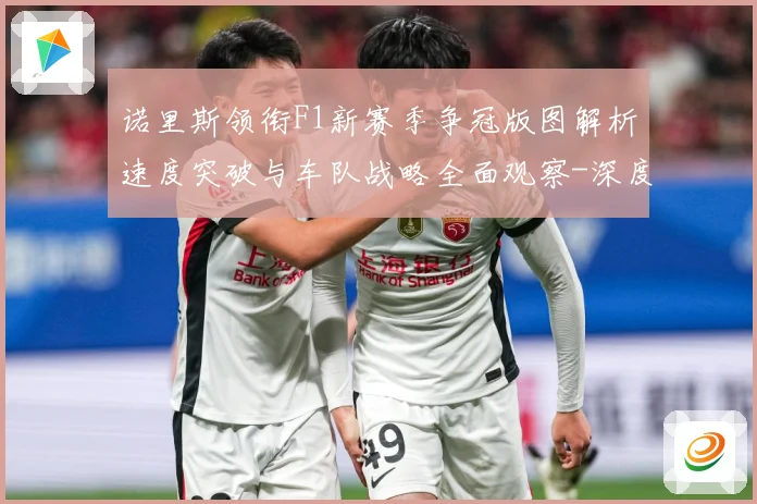 诺里斯领衔F1新赛季争冠版图解析速度突破与车队战略全面观察-深度解析