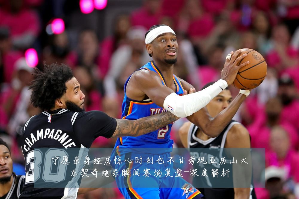 宁愿亲身经历惊心时刻也不甘旁观亚历山大东契奇绝杀瞬间赛场复盘-深度解析