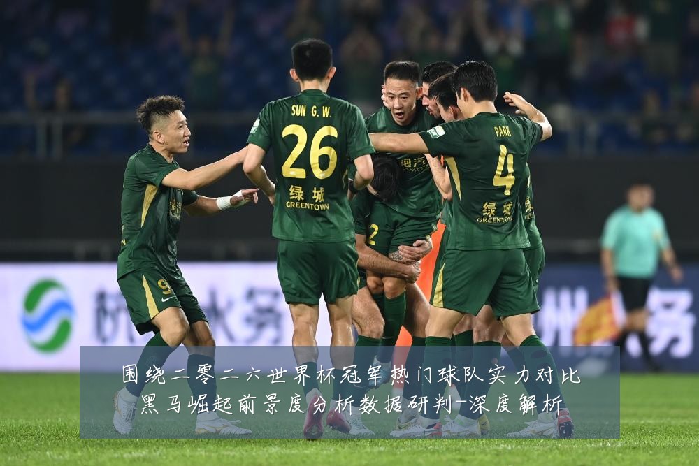 围绕二零二六世界杯冠军热门球队实力对比黑马崛起前景度分析数据研判-深度解析