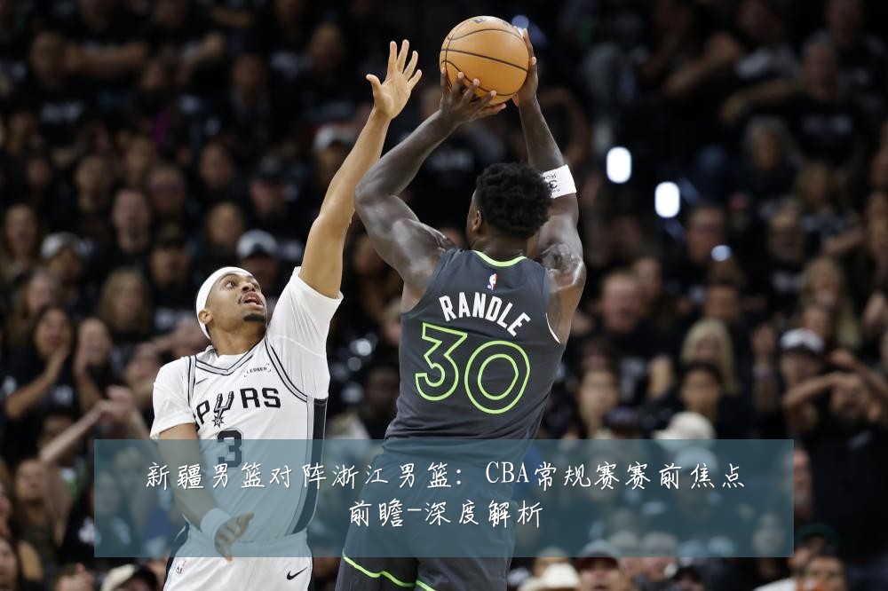 新疆男篮对阵浙江男篮:CBA常规赛赛前焦点前瞻-深度解析