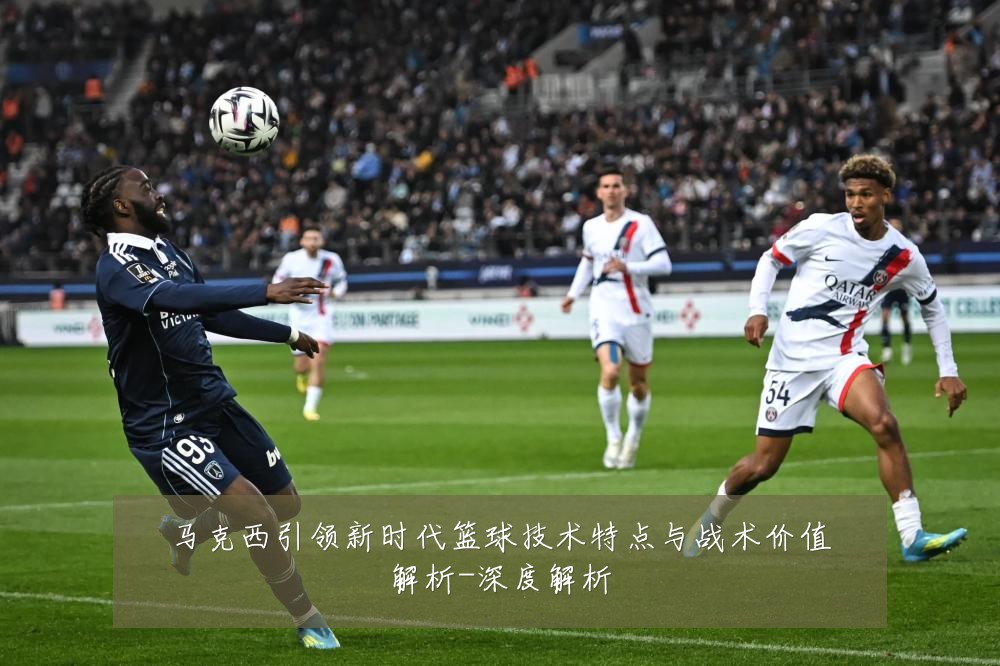 马克西引领新时代篮球技术特点与战术价值解析-深度解析
